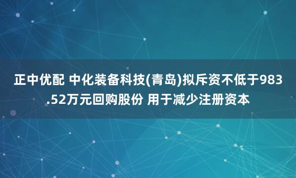 正中优配 中化装备科技(青岛)拟斥资不低于983.52万元回购股份 用于减少注册资本