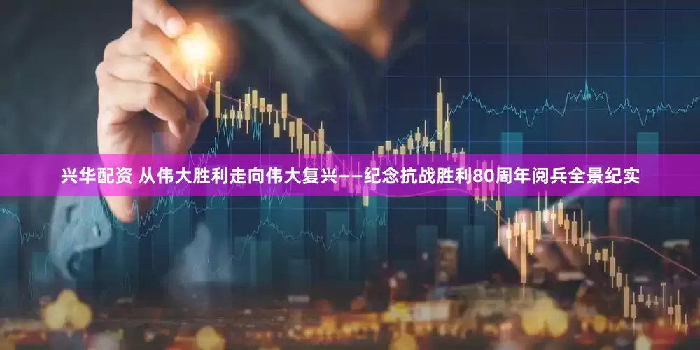 兴华配资 从伟大胜利走向伟大复兴——纪念抗战胜利80周年阅兵全景纪实