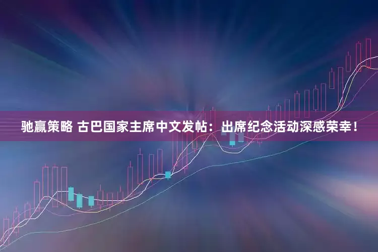 驰赢策略 古巴国家主席中文发帖：出席纪念活动深感荣幸！