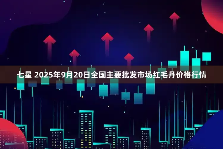 七星 2025年9月20日全国主要批发市场红毛丹价格行情