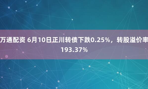 万通配资 6月10日正川转债下跌0.25%，转股溢价率193.37%