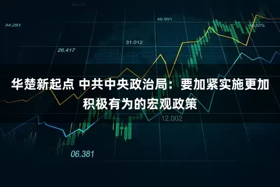 华楚新起点 中共中央政治局：要加紧实施更加积极有为的宏观政策