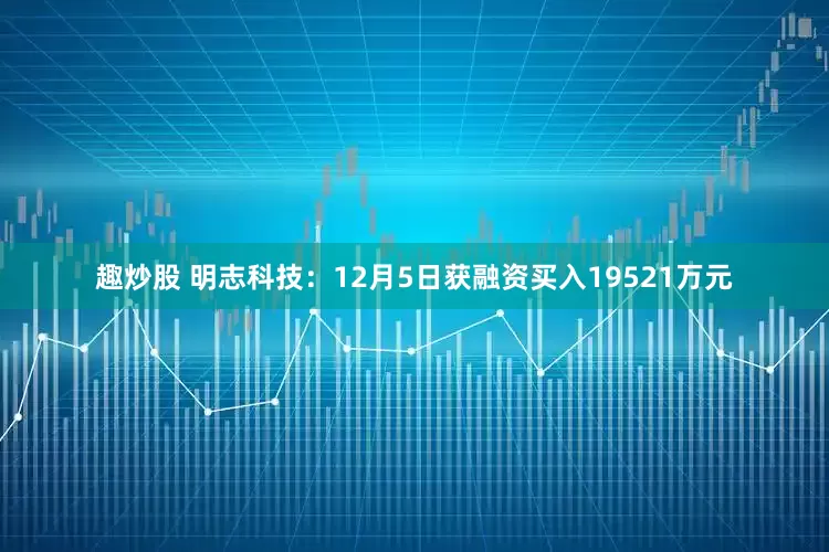 趣炒股 明志科技：12月5日获融资买入19521万元