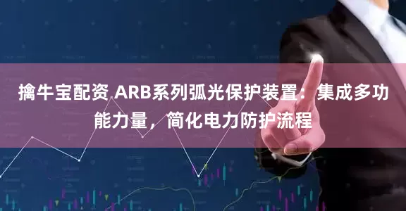 擒牛宝配资 ARB系列弧光保护装置：集成多功能力量，简化电力防护流程