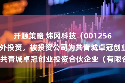 开源策略 炜冈科技（001256SZ）新增一起对外投资，被投资公司为共青城卓冠创业投资合伙企业（有限合伙）