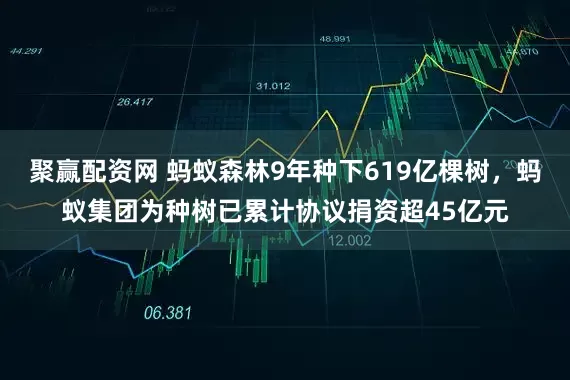 聚赢配资网 蚂蚁森林9年种下619亿棵树，蚂蚁集团为种树已累计协议捐资超45亿元